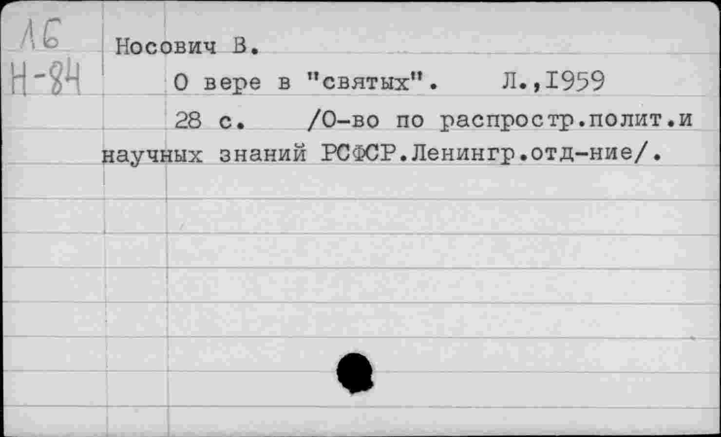 ﻿АС	Носович В.	
О		0 вере в ’’святых”.	Л., 1959 28 с.	/0-во по распростр.полит.и
■		научных знаний РСФСР.Ленингр.отд-ние/.	
		